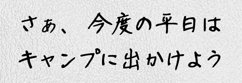 さぁ、今度の平日はキャンプに出かけよう