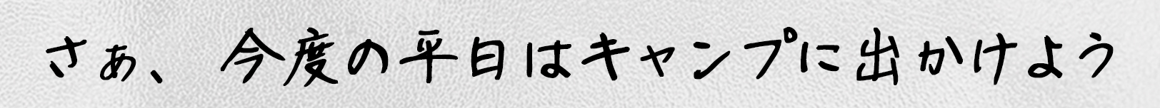 さぁ、今度の平日はキャンプに出かけよう